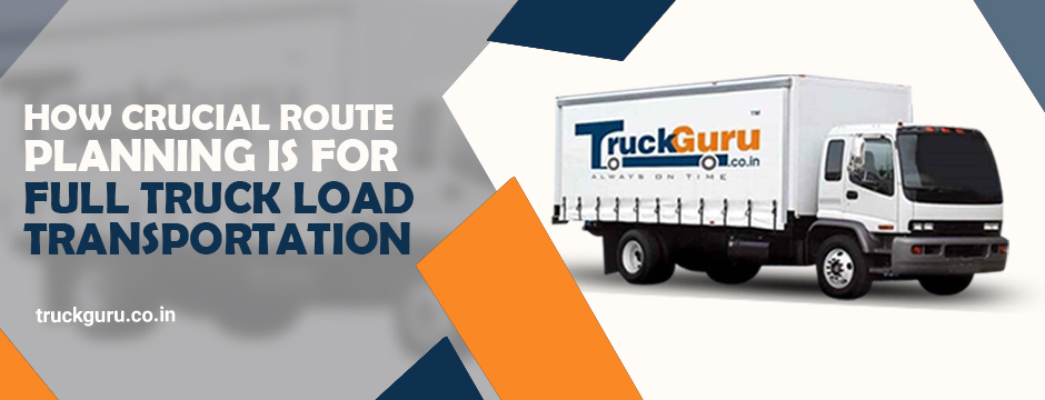 How Crucial Route Planning Is For Full Truck Load Transportation